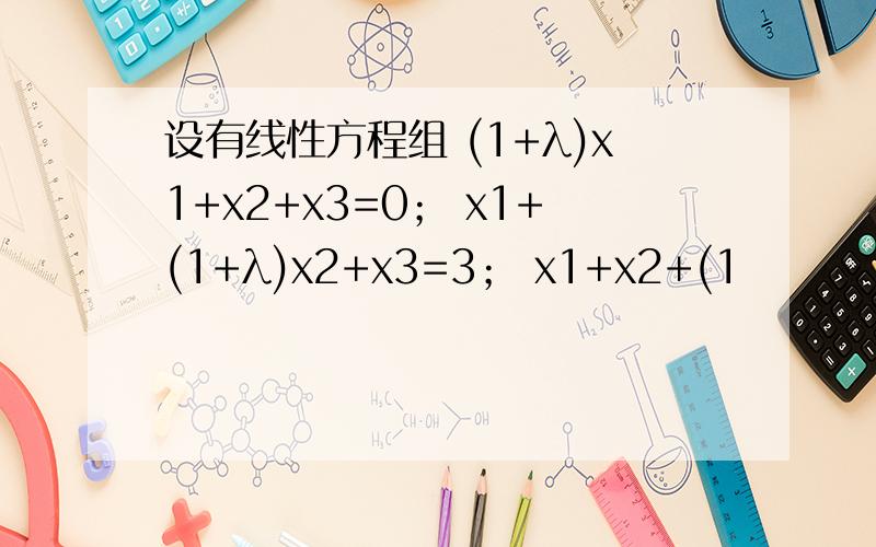 设有线性方程组 (1+λ)x1+x2+x3=0； x1+(1+λ)x2+x3=3； x1+x2+(1