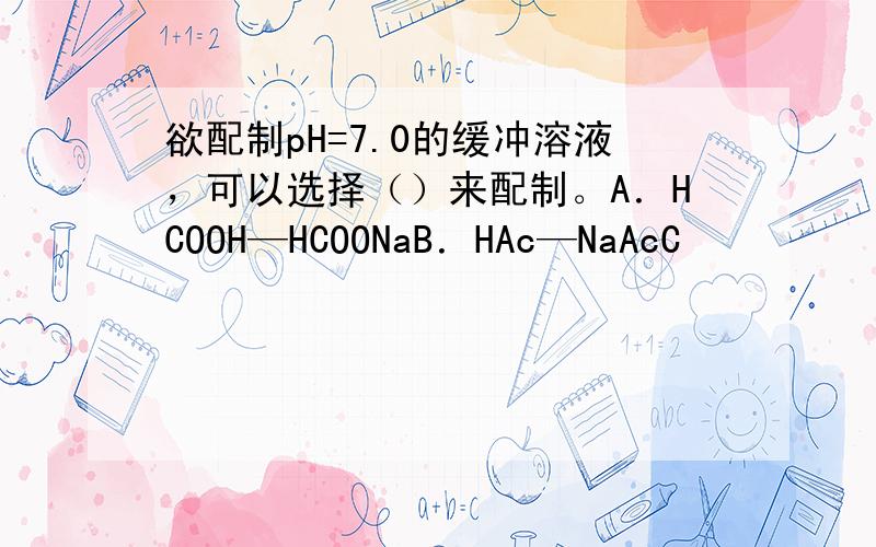 欲配制pH=7.0的缓冲溶液，可以选择（）来配制。A．HCOOH—HCOONaB．HAc—NaAcC