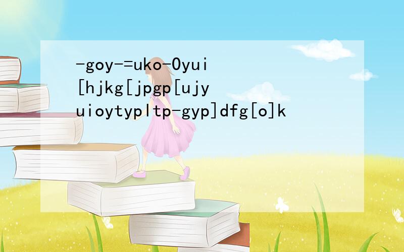 -goy-=uko-0yui[hjkg[jpgp[ujyuioytypltp-gyp]dfg[o]k