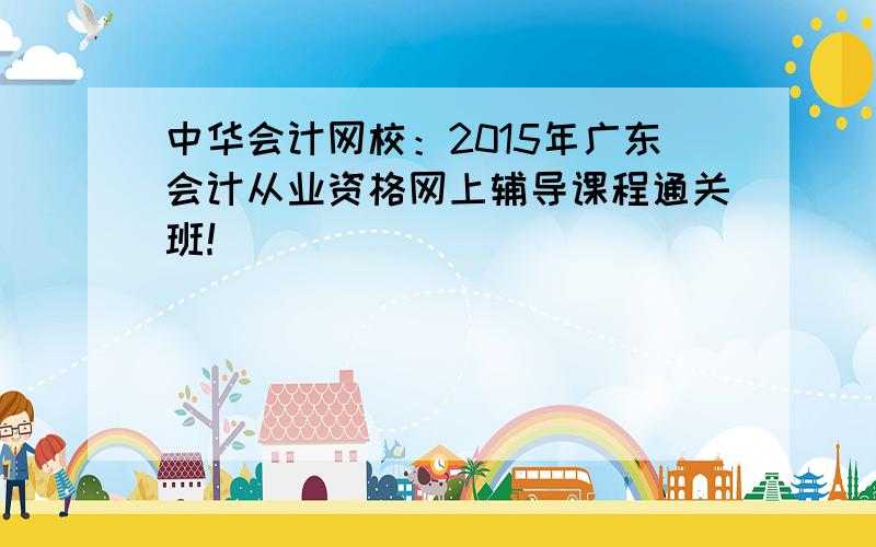 中华会计网校：2015年广东会计从业资格网上辅导课程通关班！
