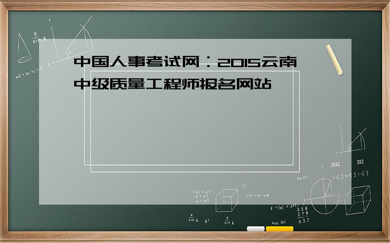 中国人事考试网：2015云南中级质量工程师报名网站