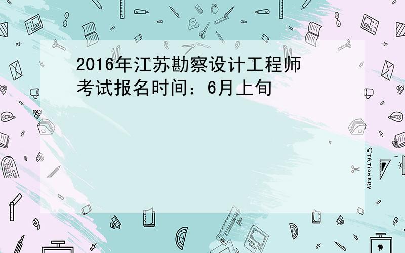 2016年江苏勘察设计工程师考试报名时间：6月上旬