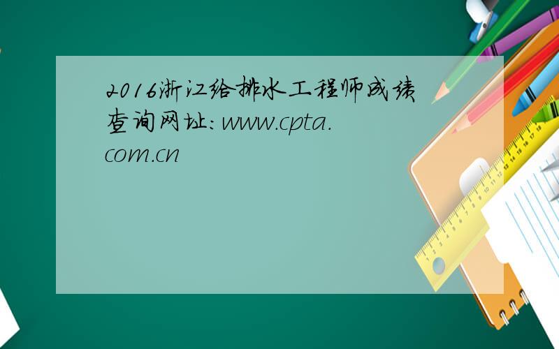 2016浙江给排水工程师成绩查询网址：www.cpta.com.cn
