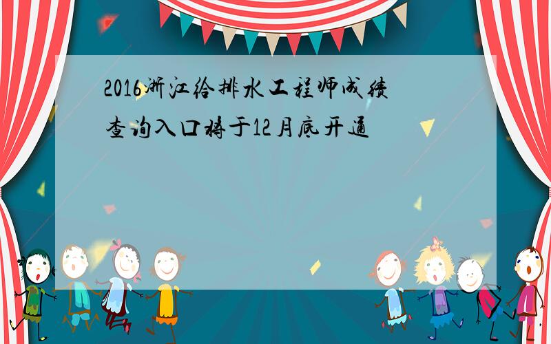 2016浙江给排水工程师成绩查询入口将于12月底开通