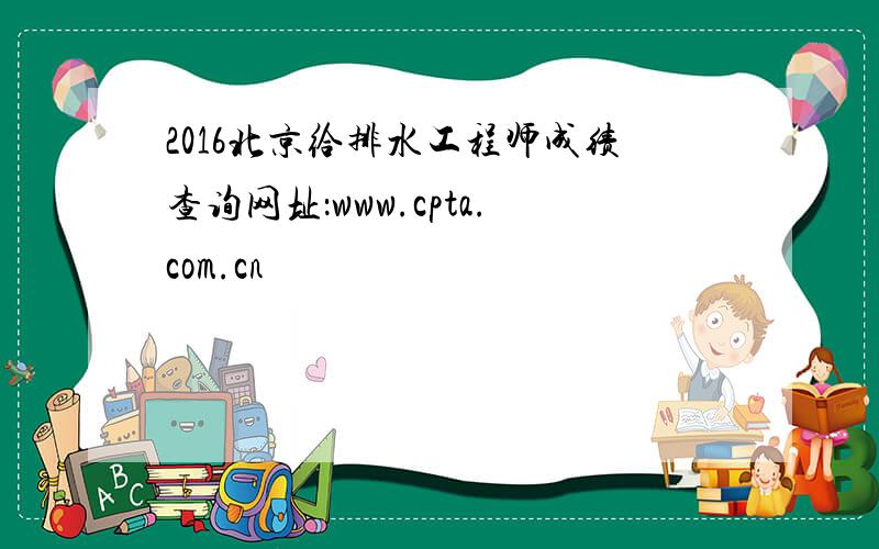 2016北京给排水工程师成绩查询网址：www.cpta.com.cn