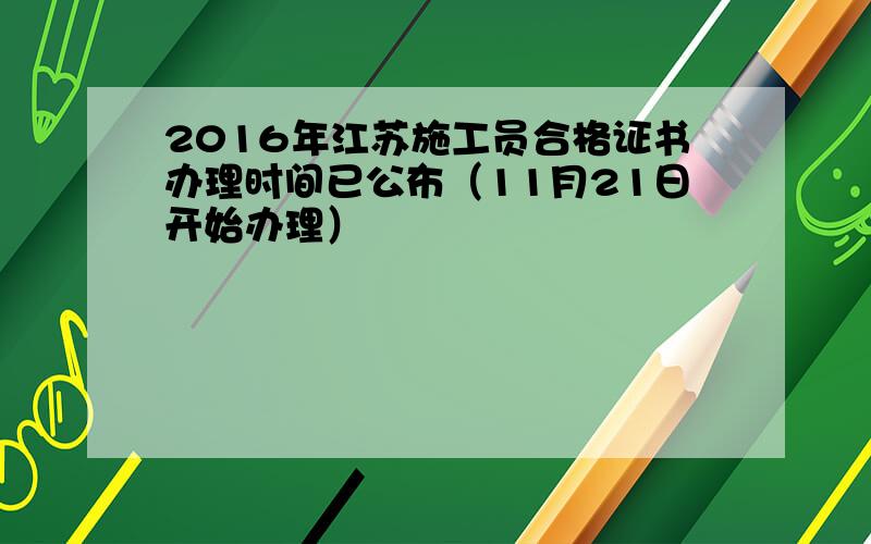 2016年江苏施工员合格证书办理时间已公布（11月21日开始办理）