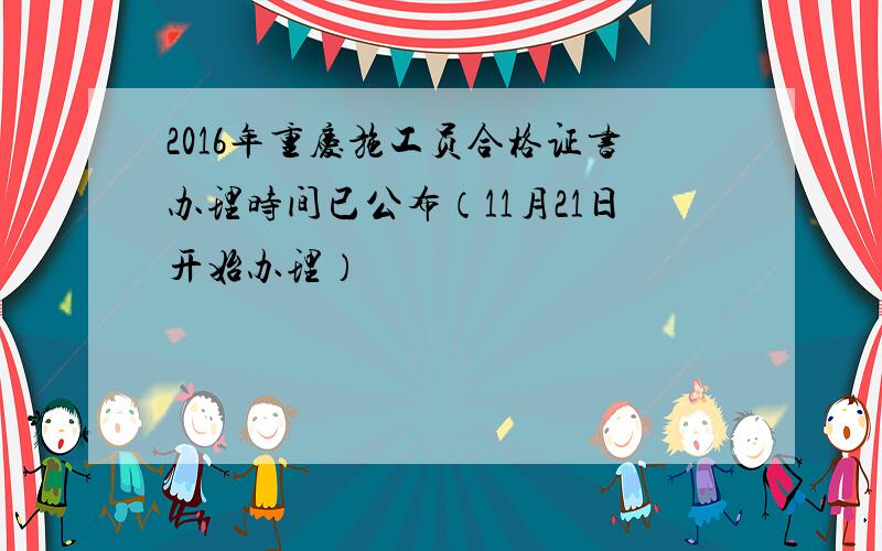 2016年重庆施工员合格证书办理时间已公布（11月21日开始办理）
