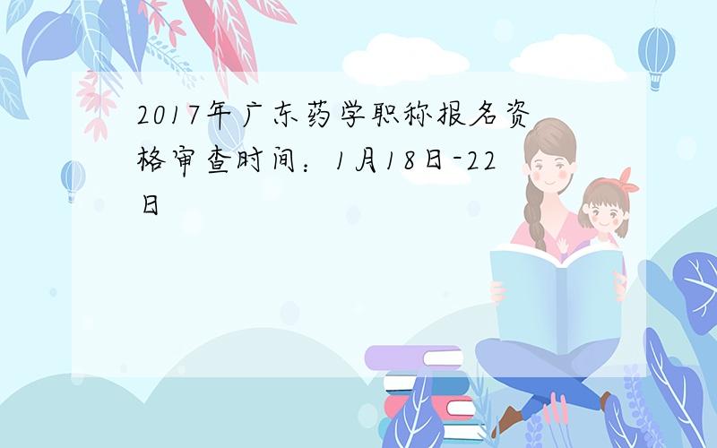 2017年广东药学职称报名资格审查时间：1月18日-22日