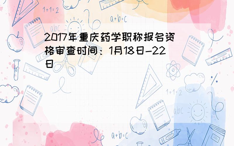 2017年重庆药学职称报名资格审查时间：1月18日-22日