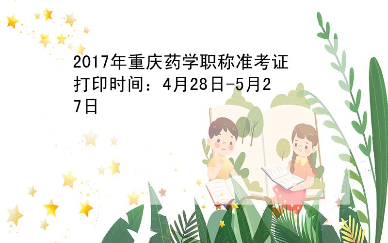 2017年重庆药学职称准考证打印时间：4月28日-5月27日