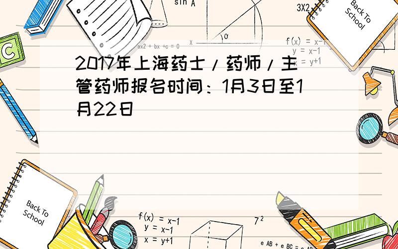 2017年上海药士/药师/主管药师报名时间：1月3日至1月22日