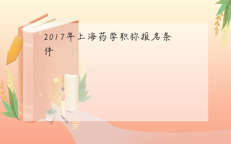 2017年上海药学职称报名条件