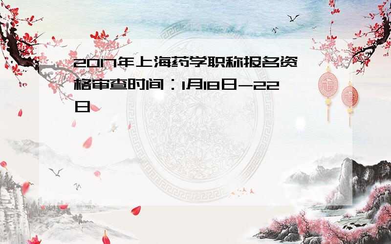 2017年上海药学职称报名资格审查时间：1月18日-22日