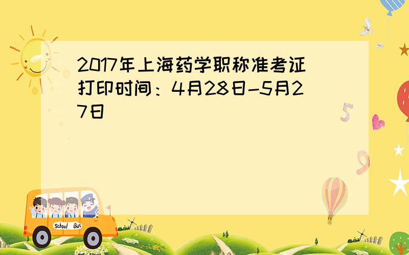 2017年上海药学职称准考证打印时间：4月28日-5月27日