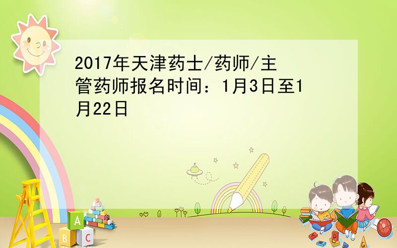 2017年天津药士/药师/主管药师报名时间：1月3日至1月22日