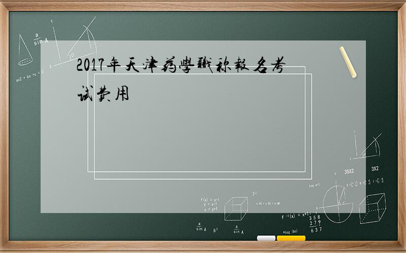 2017年天津药学职称报名考试费用