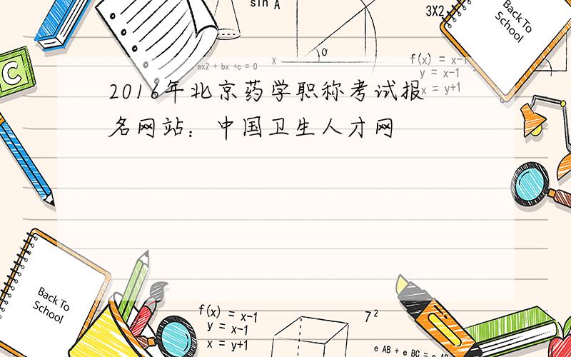 2016年北京药学职称考试报名网站：中国卫生人才网