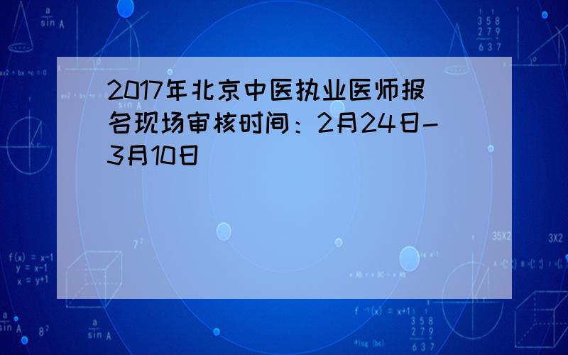 2017年北京中医执业医师报名现场审核时间：2月24日-3月10日