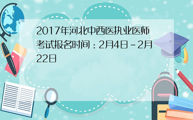 2017年河北中西医执业医师考试报名时间：2月4日-2月22日