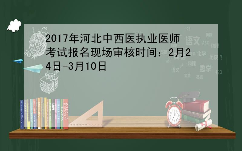 2017年河北中西医执业医师考试报名现场审核时间：2月24日-3月10日