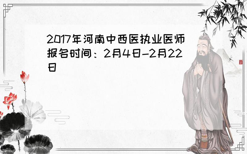 2017年河南中西医执业医师报名时间：2月4日-2月22日