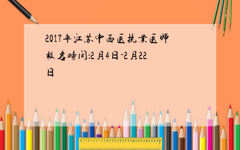 2017年江苏中西医执业医师报名时间：2月4日-2月22日