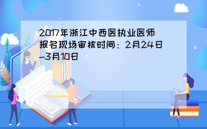 2017年浙江中西医执业医师报名现场审核时间：2月24日-3月10日