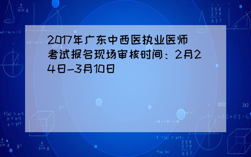 2017年广东中西医执业医师考试报名现场审核时间：2月24日-3月10日