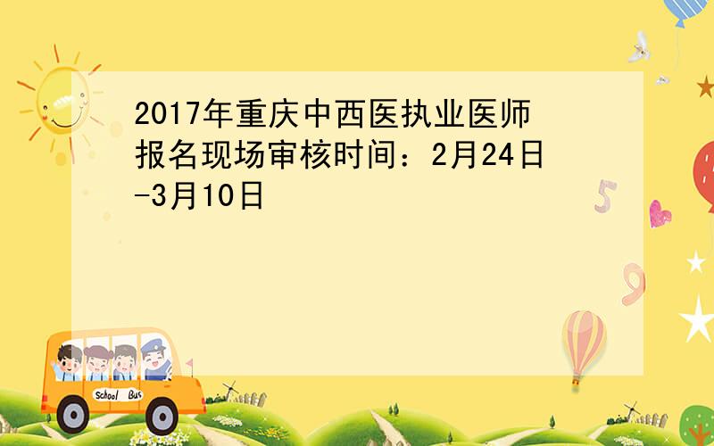 2017年重庆中西医执业医师报名现场审核时间：2月24日-3月10日
