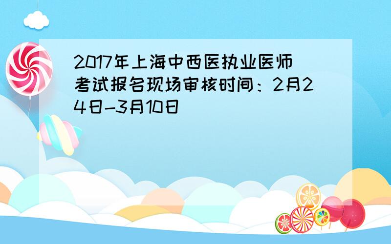 2017年上海中西医执业医师考试报名现场审核时间：2月24日-3月10日