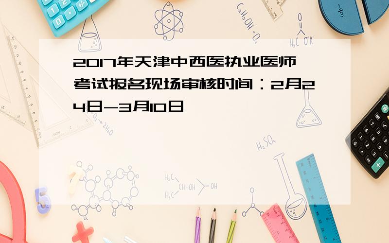 2017年天津中西医执业医师考试报名现场审核时间：2月24日-3月10日