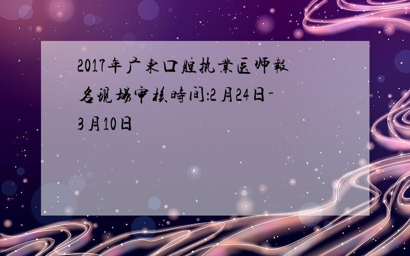 2017年广东口腔执业医师报名现场审核时间：2月24日-3月10日