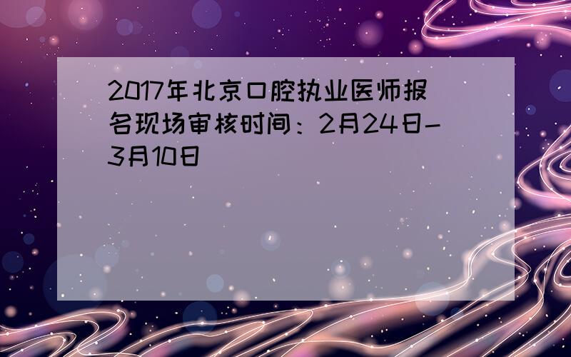 2017年北京口腔执业医师报名现场审核时间：2月24日-3月10日