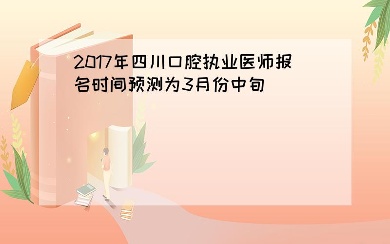 2017年四川口腔执业医师报名时间预测为3月份中旬