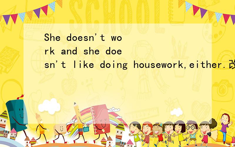 She doesn't work and she doesn't like doing housework,either.改肯定句