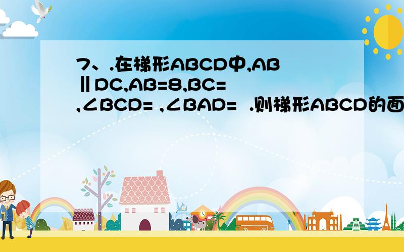 7、.在梯形ABCD中,AB‖DC,AB=8,BC=  ,∠BCD= ,∠BAD=  .则梯形ABCD的面积为在梯形ABCD中,AB‖DC,AB=8,BC=2倍的根号三  ,∠BCD=45° ,∠BAD=120°  .则梯形ABCD的面积为__________步骤