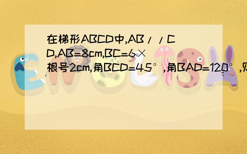 在梯形ABCD中,AB//CD,AB=8cm,BC=6×根号2cm,角BCD=45°,角BAD=120°,则梯形的面积等于?