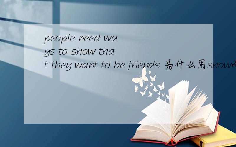 people need ways to show that they want to be friends 为什么用show而不是tell,speak,ask?