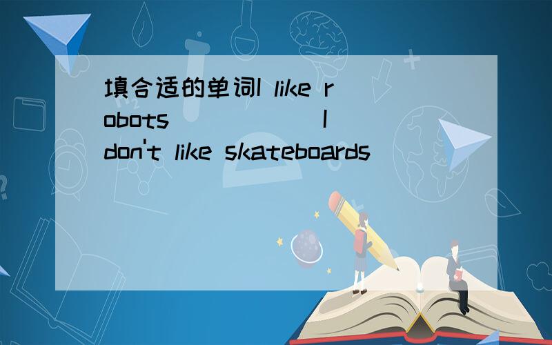 填合适的单词I like robots _____ I don't like skateboards