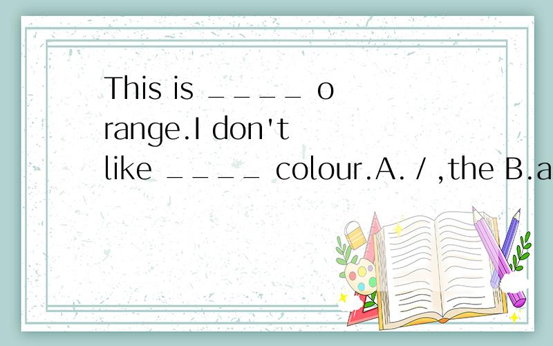 This is ____ orange.I don't like ____ colour.A.／,the B.an,／ C.an,a D.／,a