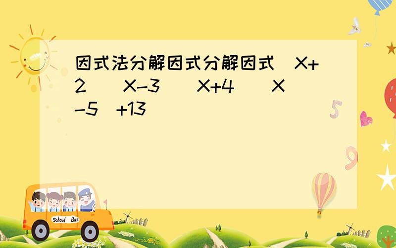 因式法分解因式分解因式（X+2)(X-3)(X+4)(X-5)+13