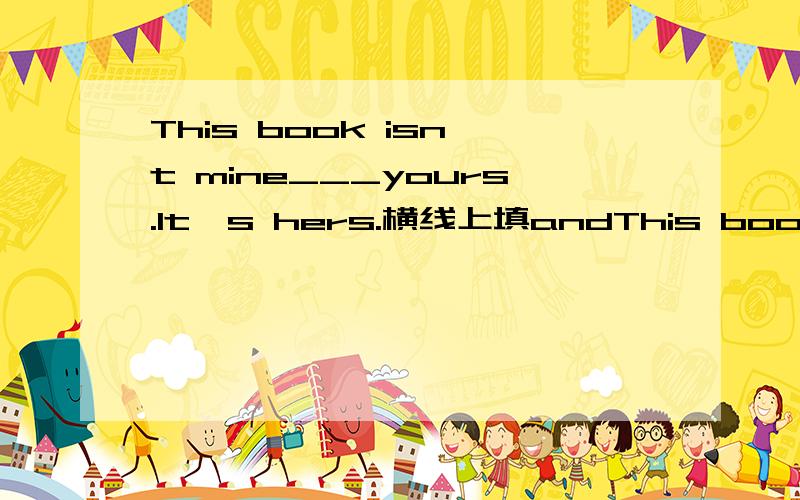 This book isn't mine___yours.It's hers.横线上填andThis book isn't mine___yours.It's hers.横线上填and 还是or?