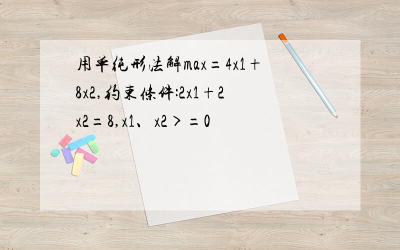 用单纯形法解max=4x1+8x2,约束条件:2x1+2x2=8,x1、x2>=0