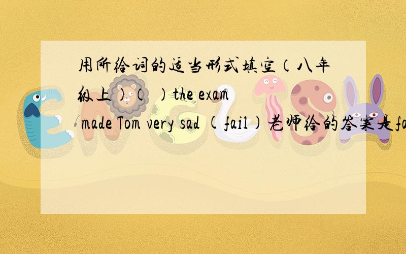 用所给词的适当形式填空（八年级上）（ ）the exam made Tom very sad (fail)老师给的答案是failing ,不是说动词短语作主语时动词要加ing或变成不定式吗?那么这道题可不可以填to fail呢?请说明理由,