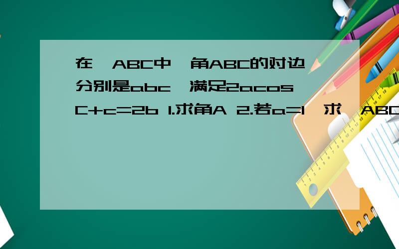 在△ABC中,角ABC的对边分别是abc,满足2acosC+c=2b 1.求角A 2.若a=1,求△ABC的面积的最大值