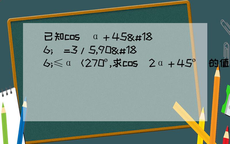 已知cos（α＋45º）=3/5,90º≤α＜270º,求cos（2α＋45º）的值.