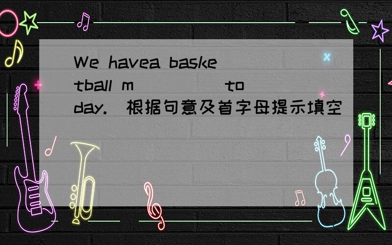We havea basketball m_____today.(根据句意及首字母提示填空）