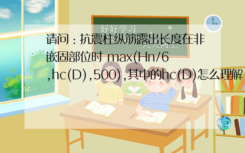 请问：抗震柱纵筋露出长度在非嵌固部位时 max(Hn/6,hc(D),500),其中的hc(D)怎么理解.求大神指导!