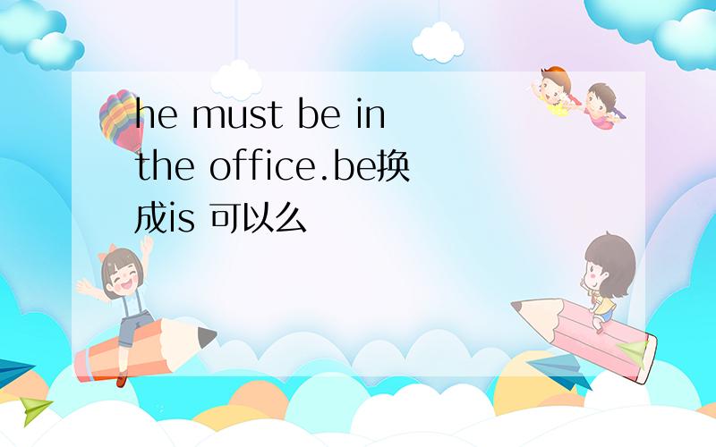 he must be in the office.be换成is 可以么